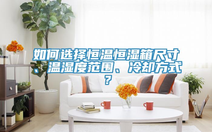 如何選擇恒溫恒濕箱尺寸、溫濕度范圍、冷卻方式？