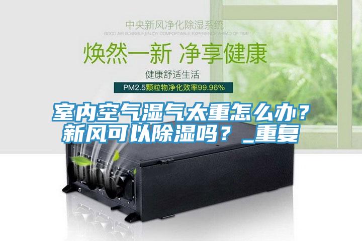 室內(nèi)空氣濕氣太重怎么辦？新風(fēng)可以除濕嗎？_重復(fù)
