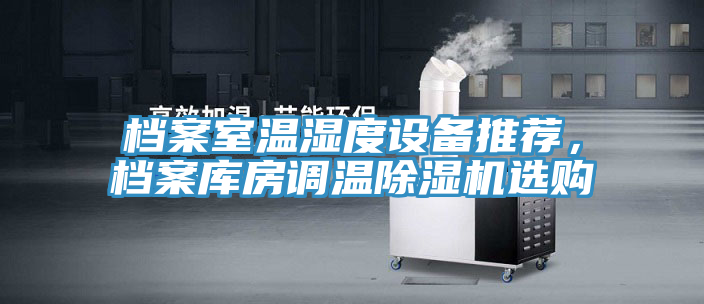 檔案室溫濕度設(shè)備推薦，檔案庫房調(diào)溫除濕機(jī)選購