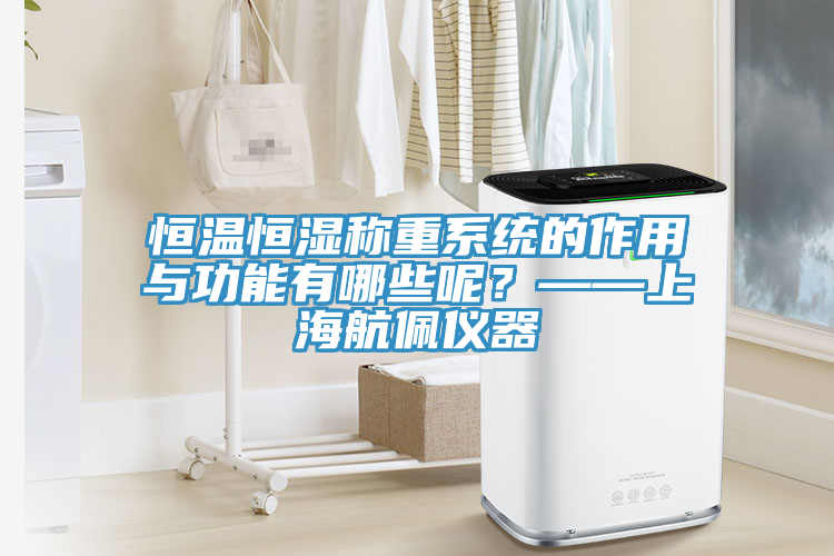 恒溫恒濕稱重系統(tǒng)的作用與功能有哪些呢？——上海航佩儀器