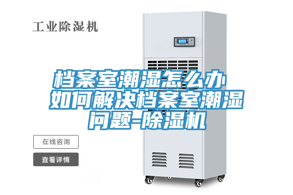 檔案室潮濕怎么辦 如何解決檔案室潮濕問題-除濕機(jī)