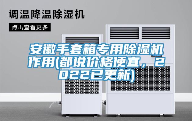 安徽手套箱專(zhuān)用除濕機(jī)作用(都說(shuō)價(jià)格便宜，2022已更新)