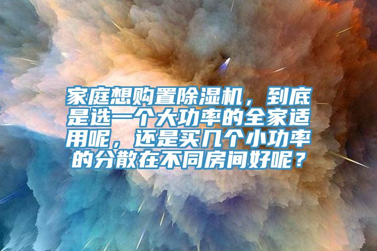 家庭想購置除濕機，到底是選一個大功率的全家適用呢，還是買幾個小功率的分散在不同房間好呢？