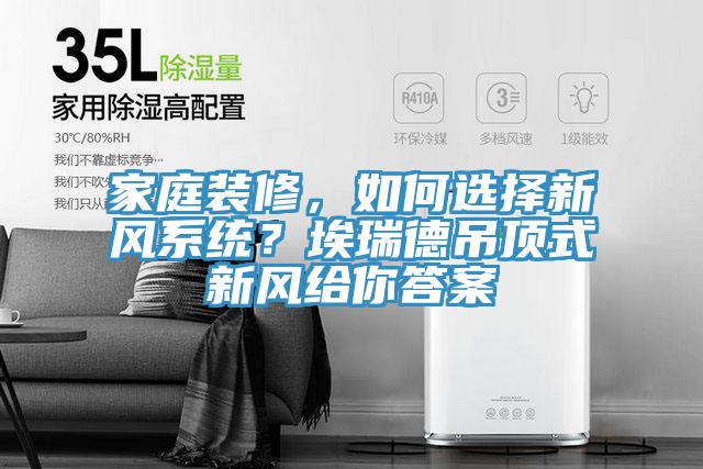 家庭裝修，如何選擇新風(fēng)系統(tǒng)？埃瑞德吊頂式新風(fēng)給你答案