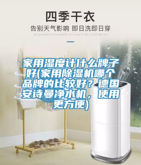 家用濕度計什么牌子好(家用除濕機哪個品牌的比較好？德國安詩曼凈水機，使用更方便)