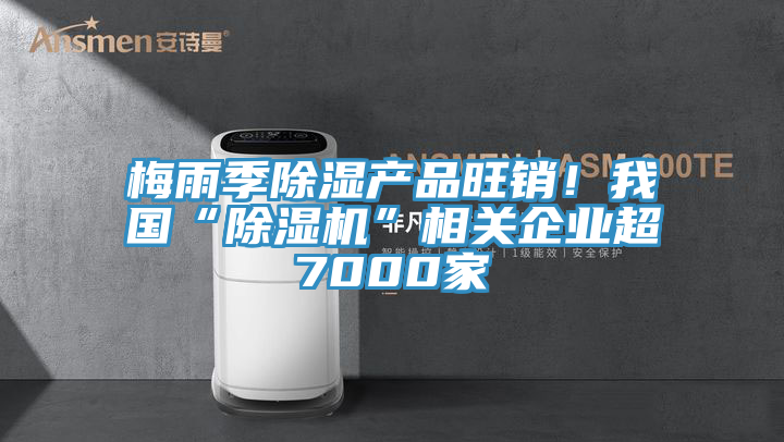 梅雨季除濕產(chǎn)品旺銷！我國“除濕機”相關(guān)企業(yè)超7000家
