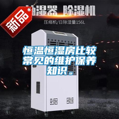 恒溫恒濕房比較常見(jiàn)的維護(hù)保養(yǎng)知識(shí)。