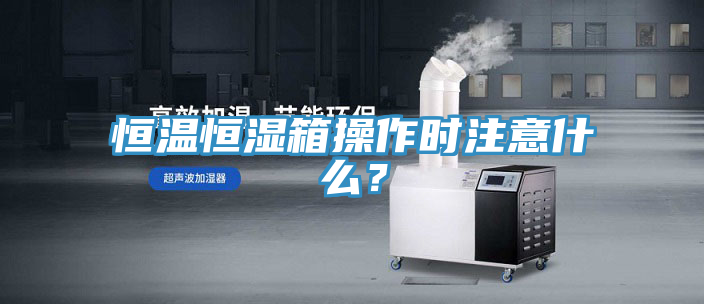 恒溫恒濕箱操作時注意什么？