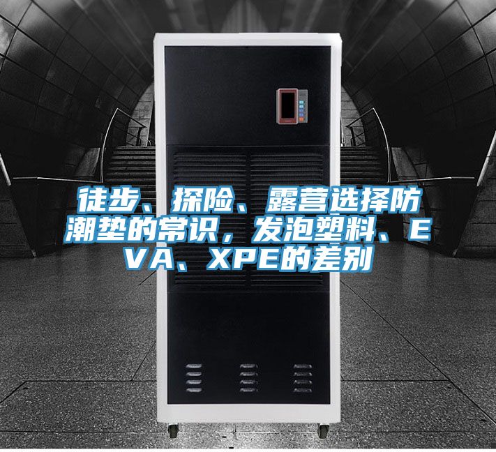 徒步、探險、露營選擇防潮墊的常識，發(fā)泡塑料、EVA、XPE的差別