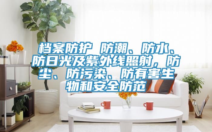 檔案防護 防潮、防水、防日光及紫外線照射，防塵、防污染、防有害生物和安全防范