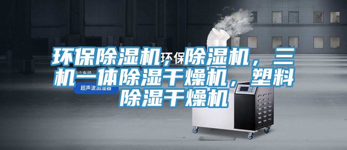 環(huán)保除濕機(jī)，除濕機(jī)，三機(jī)一體除濕干燥機(jī)，塑料除濕干燥機(jī)