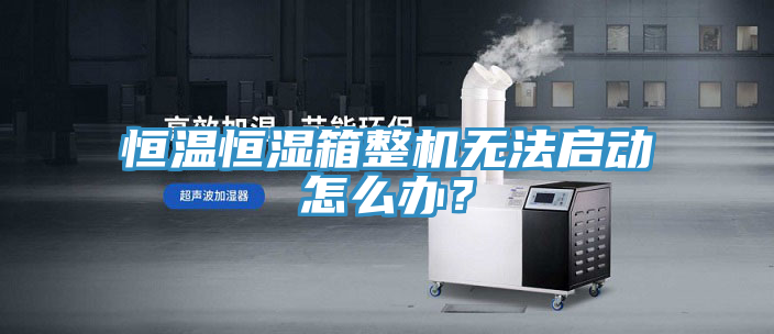恒溫恒濕箱整機(jī)無法啟動怎么辦？