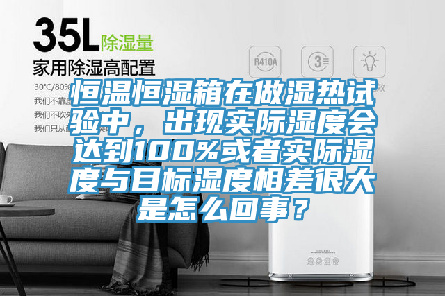 恒溫恒濕箱在做濕熱試驗(yàn)中，出現(xiàn)實(shí)際濕度會(huì)達(dá)到100%或者實(shí)際濕度與目標(biāo)濕度相差很大是怎么回事？