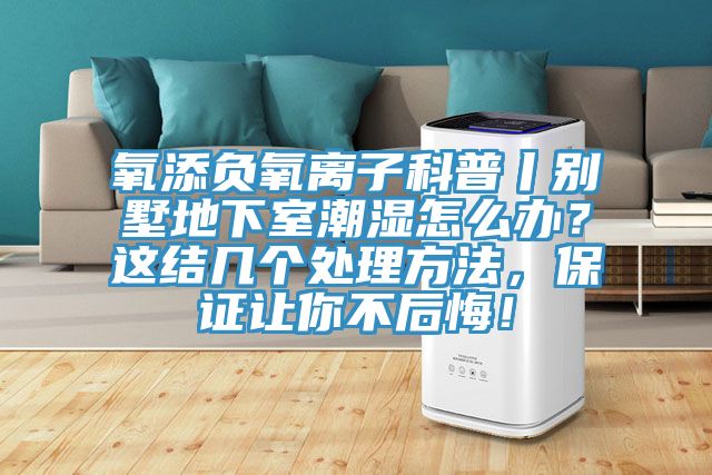 氧添負(fù)氧離子科普丨別墅地下室潮濕怎么辦？這結(jié)幾個(gè)處理方法，保證讓你不后悔！