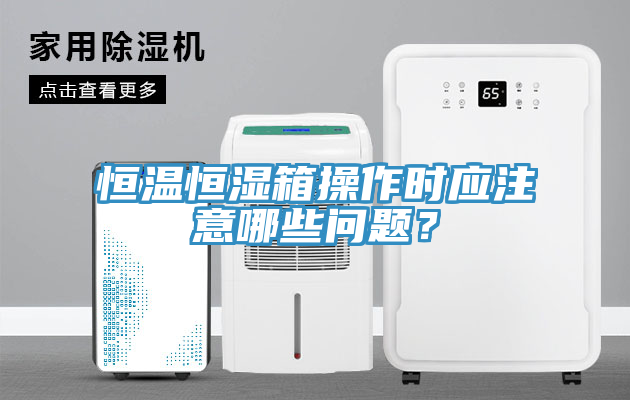 恒溫恒濕箱操作時應(yīng)注意哪些問題？