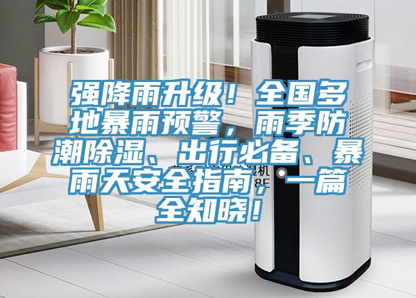 強降雨升級！全國多地暴雨預(yù)警，雨季防潮除濕、出行必備、暴雨天安全指南，一篇全知曉！