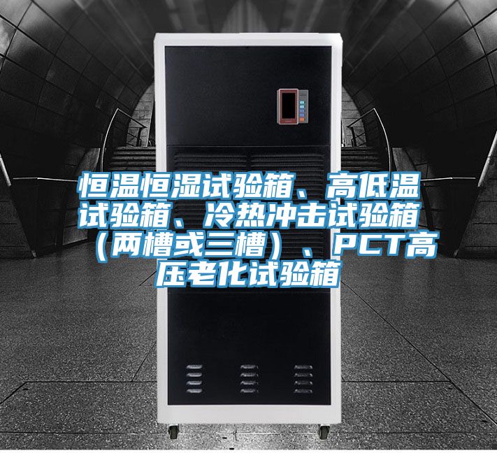 恒溫恒濕試驗(yàn)箱、高低溫試驗(yàn)箱、冷熱沖擊試驗(yàn)箱（兩槽或三槽）、PCT高壓老化試驗(yàn)箱
