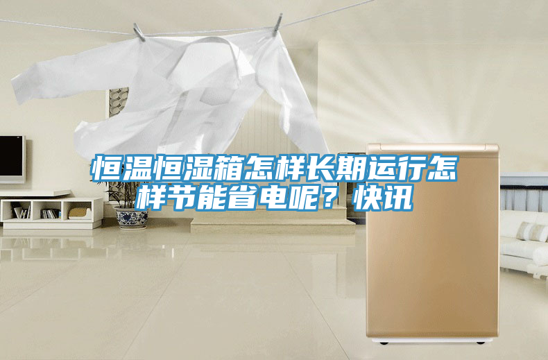 恒溫恒濕箱怎樣長期運行怎樣節(jié)能省電呢？快訊