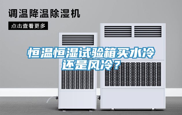 恒溫恒濕試驗(yàn)箱買水冷還是風(fēng)冷？