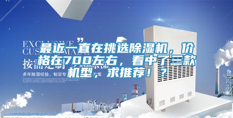最近一直在挑選除濕機(jī)，價格在700左右，看中了三款機(jī)型，求推薦?。?></div>
								<div   id=