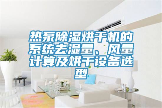 熱泵除濕烘干機(jī)的系統(tǒng)去濕量、風(fēng)量計(jì)算及烘干設(shè)備選型