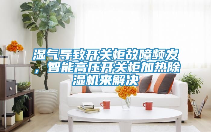 濕氣導(dǎo)致開關(guān)柜故障頻發(fā)，智能高壓開關(guān)柜加熱除濕機(jī)來解決