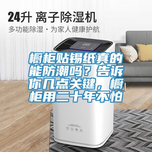 櫥柜貼錫紙真的能防潮嗎？告訴你幾點(diǎn)關(guān)鍵，櫥柜用二十年不怕