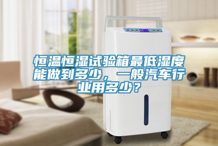恒溫恒濕試驗箱最低濕度能做到多少，一般汽車行業(yè)用多少？