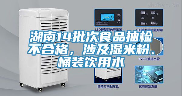 湖南14批次食品抽檢不合格，涉及濕米粉、桶裝飲用水