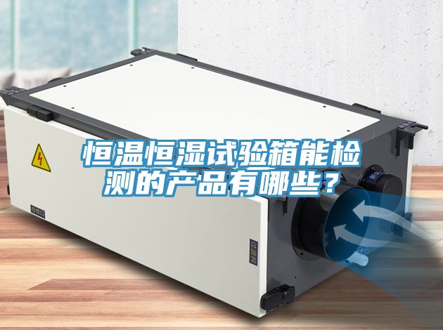 恒溫恒濕試驗箱能檢測的產(chǎn)品有哪些？