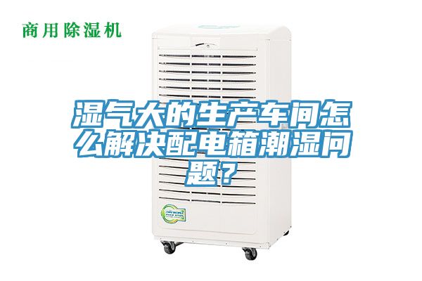 濕氣大的生產(chǎn)車(chē)間怎么解決配電箱潮濕問(wèn)題？
