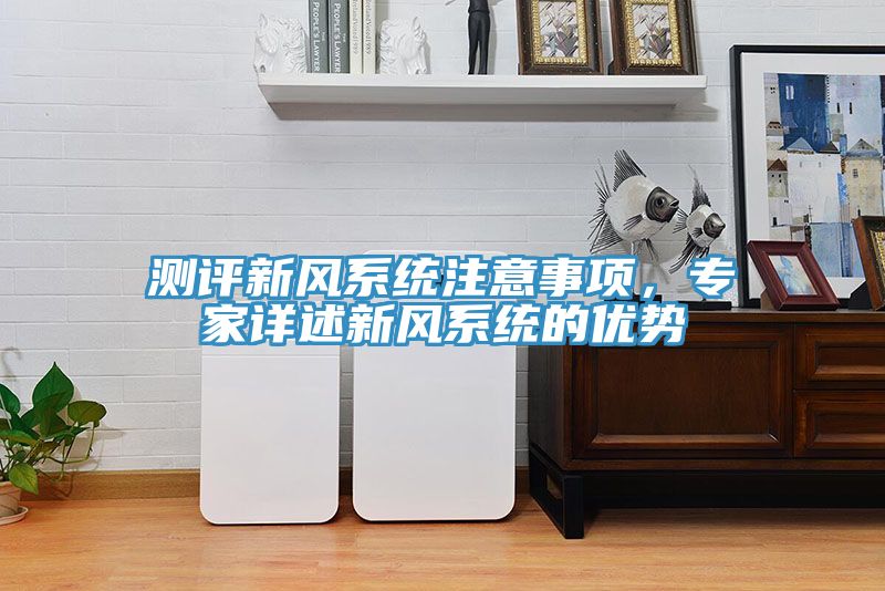 測評新風(fēng)系統(tǒng)注意事項(xiàng)，專家詳述新風(fēng)系統(tǒng)的優(yōu)勢