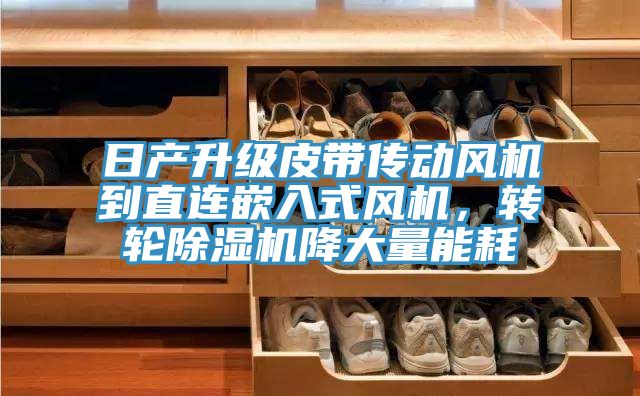 日產(chǎn)升級皮帶傳動風(fēng)機到直連嵌入式風(fēng)機，轉(zhuǎn)輪除濕機降大量能耗