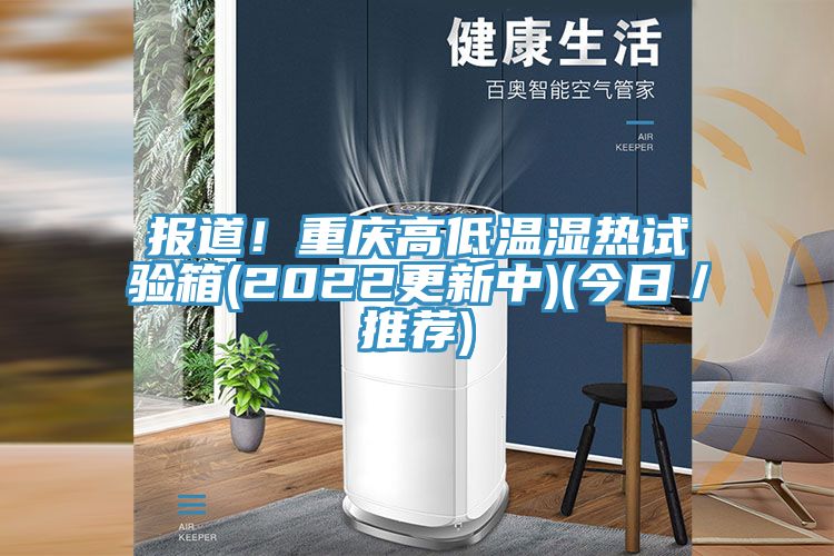 報道！重慶高低溫濕熱試驗箱(2022更新中)(今日／推薦)