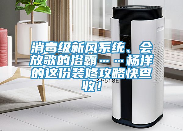 消毒級(jí)新風(fēng)系統(tǒng)、會(huì)放歌的浴霸……楊洋的這份裝修攻略快查收！