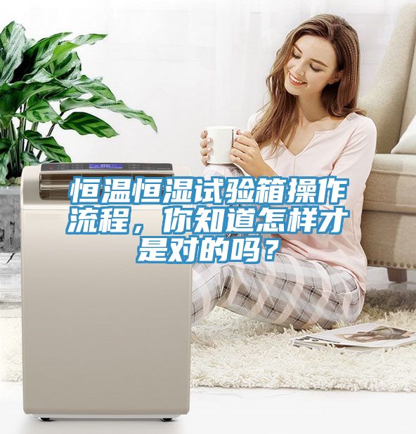 恒溫恒濕試驗箱操作流程，你知道怎樣才是對的嗎？