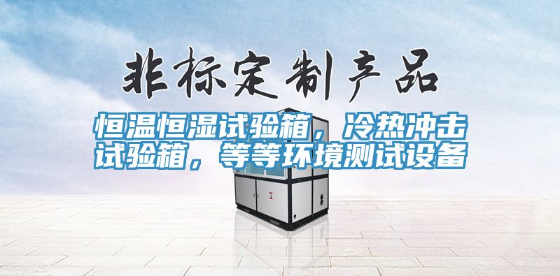 恒溫恒濕試驗箱，冷熱沖擊試驗箱，等等環(huán)境測試設備