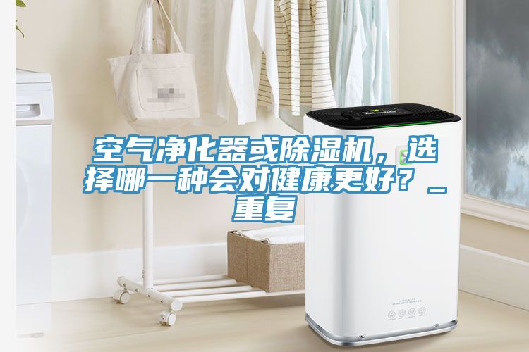 空氣凈化器或除濕機，選擇哪一種會對健康更好？_重復