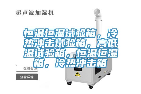 恒溫恒濕試驗箱，冷熱沖擊試驗箱，高低溫試驗箱，恒溫恒濕箱，冷熱沖擊箱