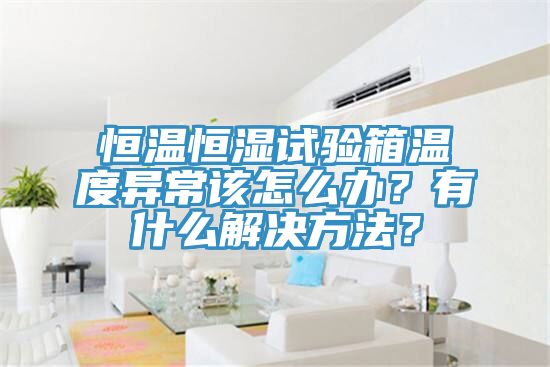 恒溫恒濕試驗箱溫度異常該怎么辦？有什么解決方法？