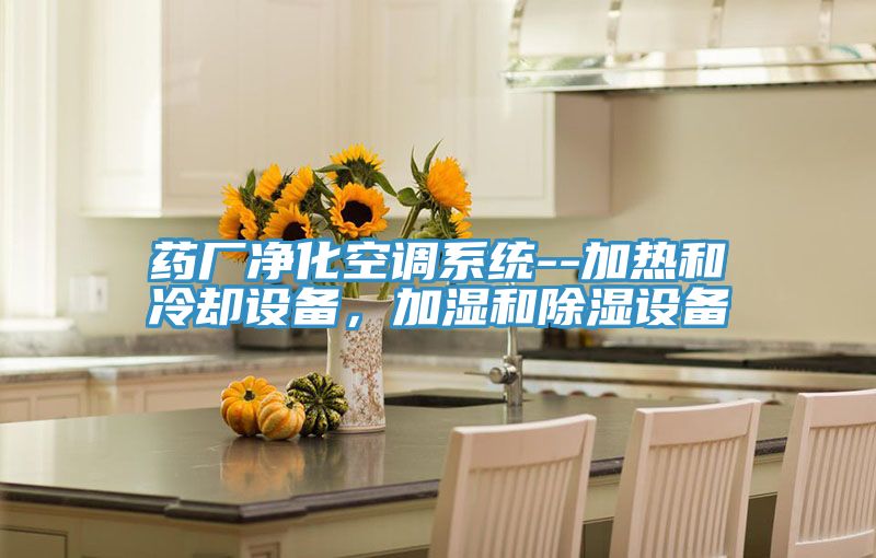 藥廠凈化空調(diào)系統(tǒng)--加熱和冷卻設(shè)備，加濕和除濕設(shè)備