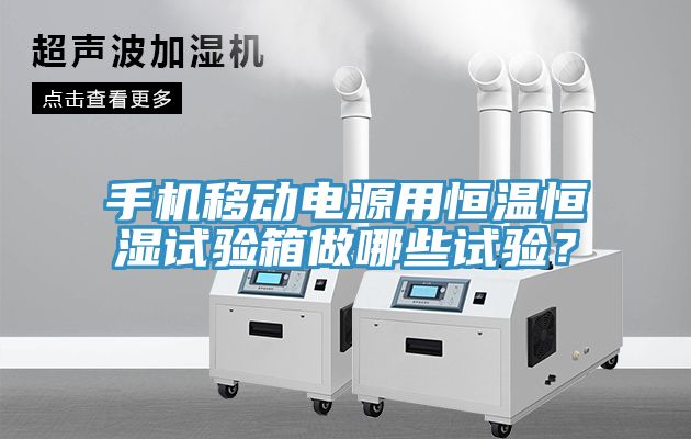 手機(jī)移動電源用恒溫恒濕試驗(yàn)箱做哪些試驗(yàn)？