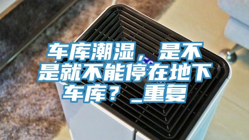 車庫潮濕，是不是就不能停在地下車庫？_重復(fù)