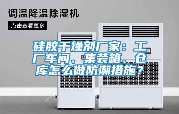 硅膠干燥劑廠家：工廠車間、集裝箱、倉庫怎么做防潮措施？