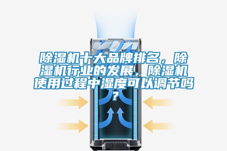 除濕機(jī)十大品牌排名，除濕機(jī)行業(yè)的發(fā)展，除濕機(jī)使用過程中濕度可以調(diào)節(jié)嗎？