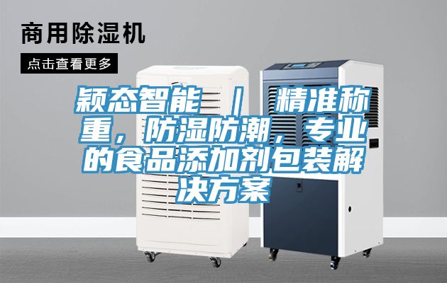 穎態(tài)智能 ｜ 精準(zhǔn)稱重，防濕防潮，專業(yè)的食品添加劑包裝解決方案